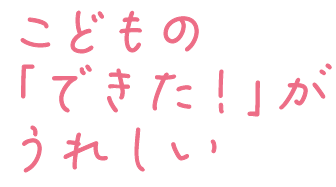 こどもの「できた」がうれしい